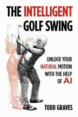 Cover Image for The Intelligent Golf Swing: Unlock Your Natural Motion with the Help of AI -- Todd Graves, Paperback
