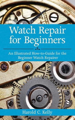 Cover Image for Watch Repair for Beginners: An Illustrated How-To Guide for the Beginner Watch Repairer -- Harold C. Kelly, Paperback