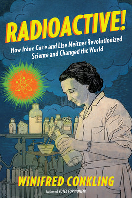 Cover Image for Radioactive!: How Irène Curie and Lise Meitner Revolutionized Science and Changed the World -- Winifred Conkling, Paperback
