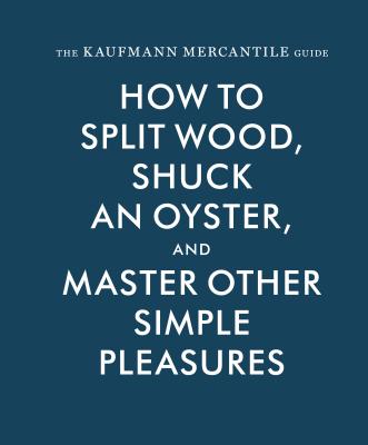 Cover Image for The Kaufmann Mercantile Guide: How to Split Wood, Shuck an Oyster, and Master Other Simple Pleasures -- Sebastian Kaufmann, Hardcover