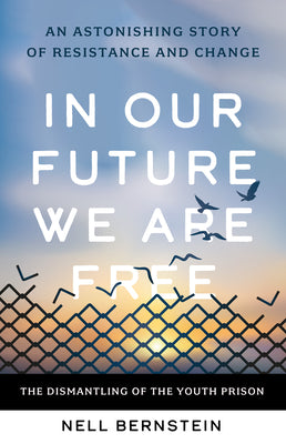 Cover Image for In Our Future We Are Free: The Dismantling of the Youth Prison -- Nell Bernstein, Hardcover