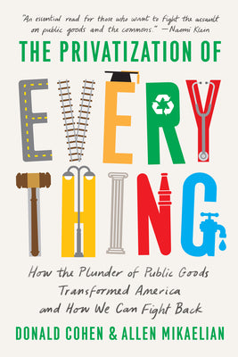 Cover Image for The Privatization of Everything: How the Plunder of Public Goods Transformed America and How We Can Fight Back -- Donald Cohen, Paperback