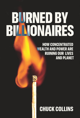 Cover Image for Burned by Billionaires: How Concentrated Wealth and Power Are Ruining Our Lives and Planet -- Chuck Collins, Hardcover