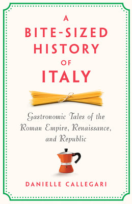 Cover Image for A Bite-Sized History of Italy: Gastronomic Tales of the Roman Empire, Renaissance, and Republic -- Danielle Callegari, Hardcover