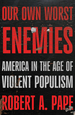 Cover Image for Our Own Worst Enemies: America and the Age of Violent Populism -- Robert A. Pape, Hardcover