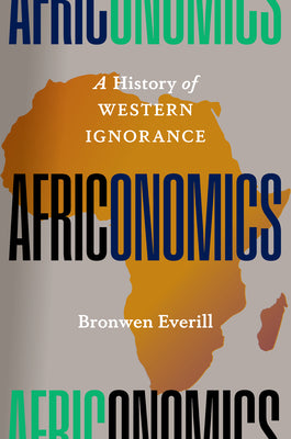 Cover Image for Africonomics: A History of Western Ignorance -- Bronwen Everill, Hardcover