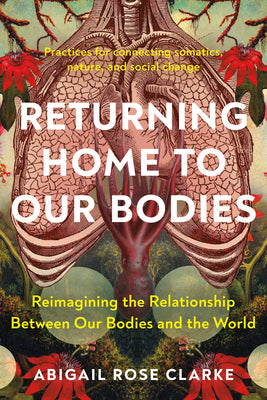 Cover Image for Returning Home to Our Bodies: Reimagining the Relationship Between Our Bodies and the World--Practices for Connecting Somatics, Nature, and Social Cha -- Abigail Rose Clarke, Paperback