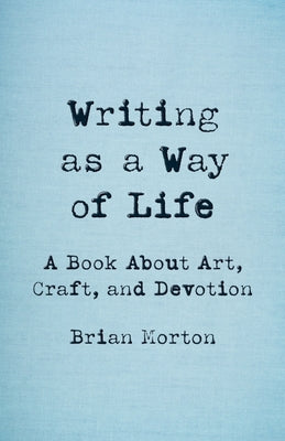 Cover Image for Writing as a Way of Life: A Book about Art, Craft, and Devotion -- Brian Morton, Paperback