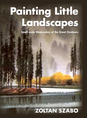 Cover Image for Painting Little Landscapes: Small-scale Watercolors of the Great Outdoors -- Zoltan Szabo, Hardcover