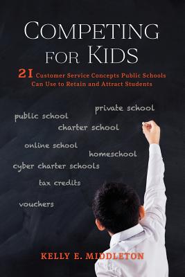Cover Image for Competing for Kids: 21 Customer Service Concepts Public Schools Can Use to Retain and Attract Students -- Kelly E. Middleton, Paperback