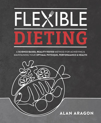 Cover Image for Flexible Dieting: A Science-Based, Reality-Tested Method for Achieving and Maintaining Your Optimal Physique, Performance & Health -- Alan Aragon, Paperback