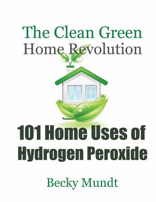 Cover Image for 101 Home Uses of Hydrogen Peroxide: The Clean Green Home Revolution -- Mundt Becky, Paperback