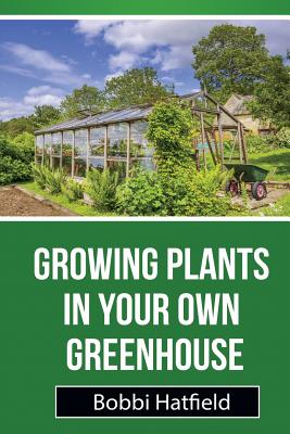 Cover Image for Growing Plants in Your Own Greenhouse: Fundamental Guide in Greenhouses: Easy Steps in Growing Plants in Your Own Greenhouse -- Bobbi Hatfield, Paperback