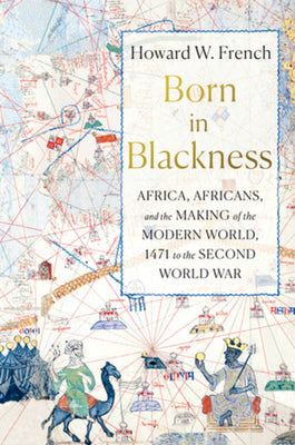 Cover Image for Born in Blackness: Africa, Africans, and the Making of the Modern World, 1471 to the Second World War -- Howard W. French, Hardcover