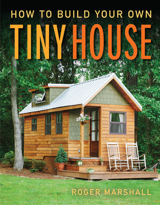 Cover Image for How to Build Your Own Tiny House: The Complete Step-By-Step Guide -- Roger Marshall, Paperback