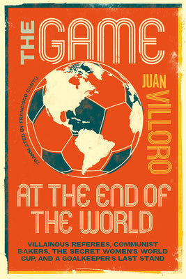Cover Image for The Game at the End of the World: Villainous Referees, Communist Bakers, the Secret Women's World Cup, and a Goalkeeper's Last Stand -- Juan Villoro, Paperback