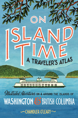 Cover Image for On Island Time: A Traveler's Atlas: Illustrated Adventures on and Around the Islands of Washington and British Columbia -- Chandler O'Leary, Paperback