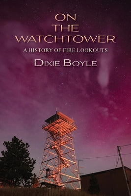 Cover Image for On the Watchtower: A History of Fire Lookouts -- Dixie Boyle, Paperback