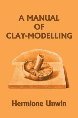 Cover Image for A Manual of Clay-Modelling (Yesterday's Classics) -- Mary Louisa Hermione Unwin, Paperback