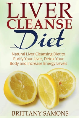 Cover Image for Liver Cleanse Diet: Natural Liver Cleansing Diet to Purify Your Liver, Detox Your Body and Increase Energy Levels -- Brittany Samons, Paperback