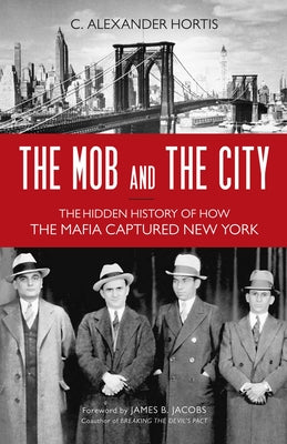 Cover Image for Mob and the City: The Hidden History of How the Mafia Captured New York -- C. Alexander Hortis, Paperback