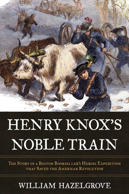 Cover Image for Henry Knox's Noble Train: The Story of a Boston Bookseller's Heroic Expedition That Saved the American Revolution -- William Elliott Hazelgrove, Hardcover
