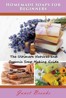 Cover Image for Homemade Soaps for Beginners: The Ultimate Natural and Organic Soap Making Guide -- Janet Brooks, Paperback