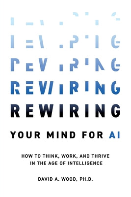 Cover Image for Rewiring Your Mind for AI: How to Think, Work, and Thrive in the Age of Intelligence -- David a. Wood, Paperback