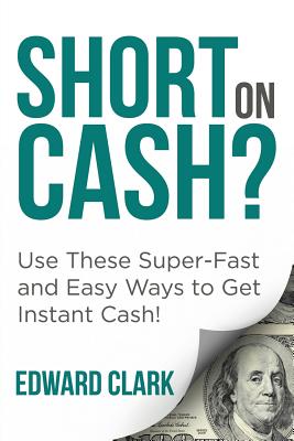 Cover Image for Short On Cash? Use These Super-Fast and Easy Ways to Get Instant Cash! -- Edward Clark, Paperback