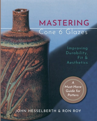 Cover Image for Mastering Cone 6 Glazes: Improving Durability, Fit and Aesthetics -- John Hesselberth, Paperback