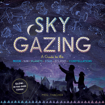 Cover Image for Sky Gazing: A Guide to the Moon, Sun, Planets, Stars, Eclipses, and Constellations -- Meg Thacher, Hardcover