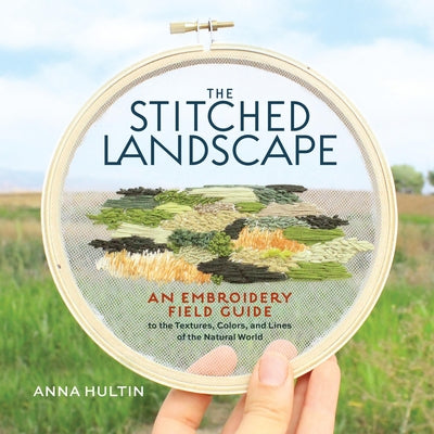 Cover Image for The Stitched Landscape: An Embroidery Field Guide to the Textures, Colors, and Lines of the Natural World -- Anna Hultin, Hardcover