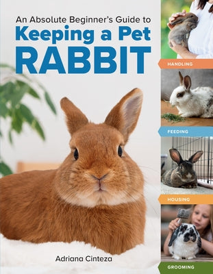 Cover Image for An Absolute Beginner's Guide to Keeping a Pet Rabbit: Handling, Feeding, Housing, and Grooming -- Adriana Cinteza, Paperback