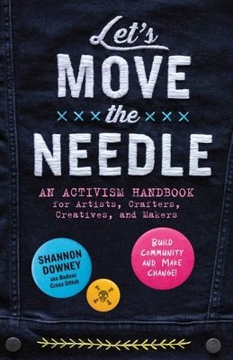 Cover Image for Let's Move the Needle: An Activism Handbook for Artists, Crafters, Creatives, and Makers; Build Community and Make Change! -- Shannon Downey, Paperback