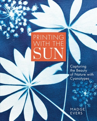 Cover Image for Printing with the Sun: Capturing the Beauty of Nature with Cyanotypes -- Madge Evers, Hardcover