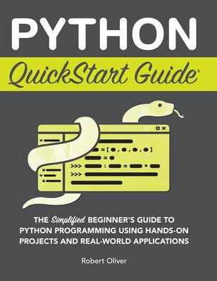 Cover Image for Python QuickStart Guide: The Simplified Beginner's Guide to Python Programming Using Hands-On Projects and Real-World Applications -- Robert Oliver, Hardcover