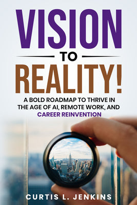 Cover Image for Vision to Reality!: A Bold Roadmap to Thrive in the Age of Ai, Remote Work, and Career Reinvention -- Curtis L. Jenkins, Paperback