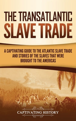Cover Image for The Transatlantic Slave Trade: A Captivating Guide to the Atlantic Slave Trade and Stories of the Slaves That Were Brought to the Americas -- Captivating History, Hardcover