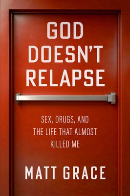 Cover Image for God Doesn't Relapse: Sex, Drugs, and the Life That Almost Killed Me -- Matt Grace, Hardcover