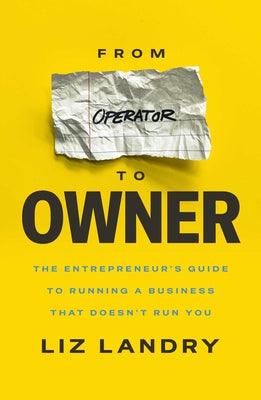 Cover Image for From Operator to Owner: The Entrepreneur's Guide to Running a Business That Doesn't Run You -- Liz Landry, Hardcover