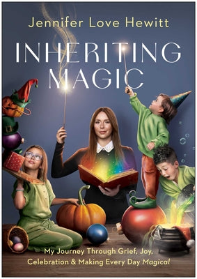 Cover Image for Inheriting Magic: My Journey Through Grief, Joy, Celebration, and Making Every Day Magical -- Jennifer Love Hewitt, Hardcover