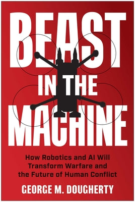 Cover Image for Beast in the Machine: How Robotics and AI Will Transform Warfare and the Future of Human Conflict -- George M. Dougherty, Hardcover