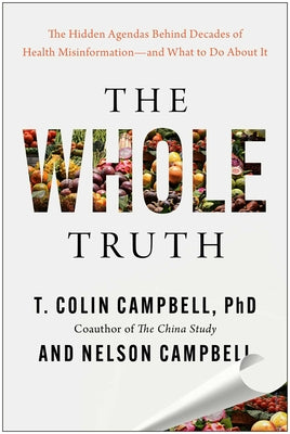 Cover Image for The Whole Truth: The Hidden Agendas Behind Decades of Health Misinformation--And What to Do about It -- T. Colin Campbell, Hardcover