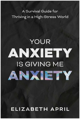 Cover Image for Your Anxiety Is Giving Me Anxiety: A Survival Guide for Thriving in a High-Stress World -- Elizabeth April, Paperback