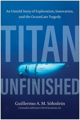 Cover Image for Titan Unfinished: An Untold Story of Exploration, Innovation, and the Oceangate Tragedy -- Guillermo A. M. Söhnlein, Hardcover