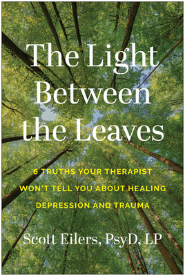 Cover Image for The Light Between the Leaves: 6 Truths Your Therapist Won't Tell You about Healing Depression and Trauma -- Scott Eilers, Paperback