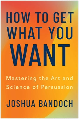 Cover Image for How to Get What You Want: Mastering the Art and Science of Persuasion -- Joshua Bandoch, Hardcover