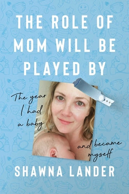 Cover Image for The Role of Mom Will Be Played by: The Year I Had a Baby and Became Myself -- Shawna Lander, Hardcover