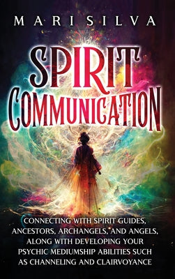 Cover Image for Spirit Communication: Connecting with Spirit Guides, Ancestors, Archangels, and Angels, along with Developing Your Psychic Mediumship Abilities Such a -- Mari Silva, Hardcover