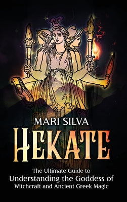 Cover Image for Hekate: The Ultimate Guide to Understanding the Goddess of Witchcraft and Ancient Greek Magic -- Mari Silva, Hardcover